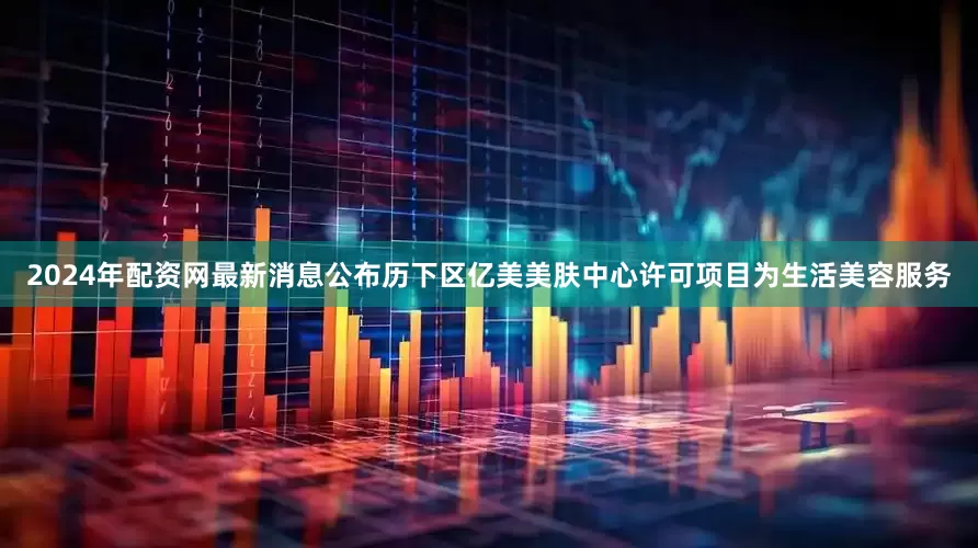 2024年配资网最新消息公布历下区亿美美肤中心许可项目为生活美容服务