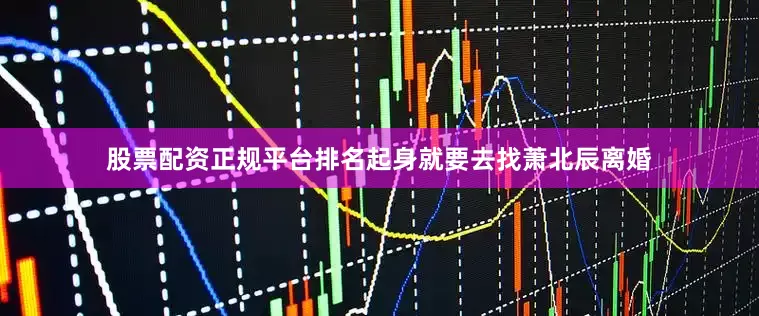 股票配资正规平台排名起身就要去找萧北辰离婚