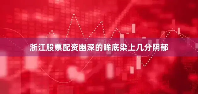 浙江股票配资幽深的眸底染上几分阴郁