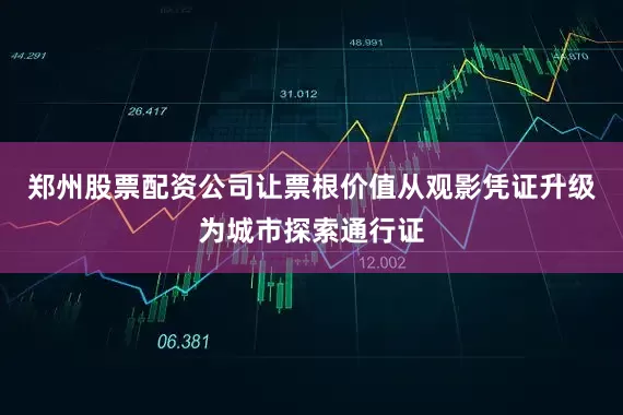 郑州股票配资公司让票根价值从观影凭证升级为城市探索通行证
