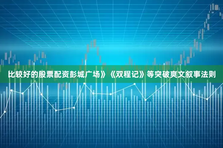 比较好的股票配资彭城广场》《双程记》等突破爽文叙事法则