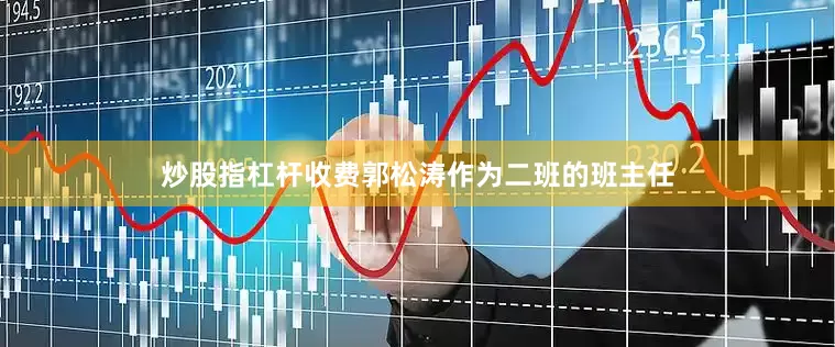 炒股指杠杆收费郭松涛作为二班的班主任