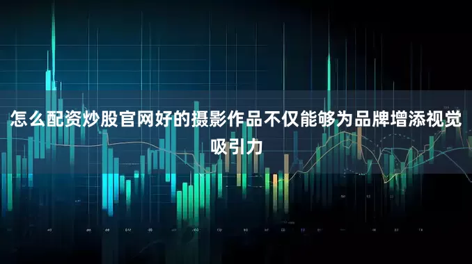 怎么配资炒股官网好的摄影作品不仅能够为品牌增添视觉吸引力