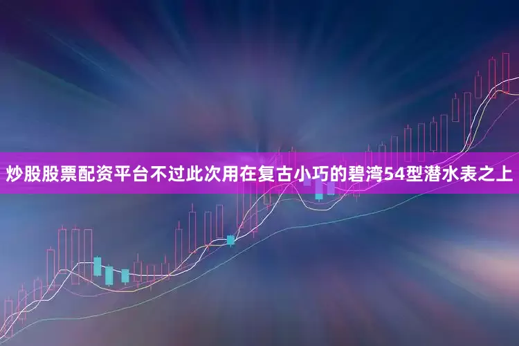 炒股股票配资平台不过此次用在复古小巧的碧湾54型潜水表之上