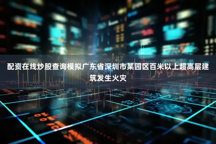 配资在线炒股查询模拟广东省深圳市某园区百米以上超高层建筑发生火灾