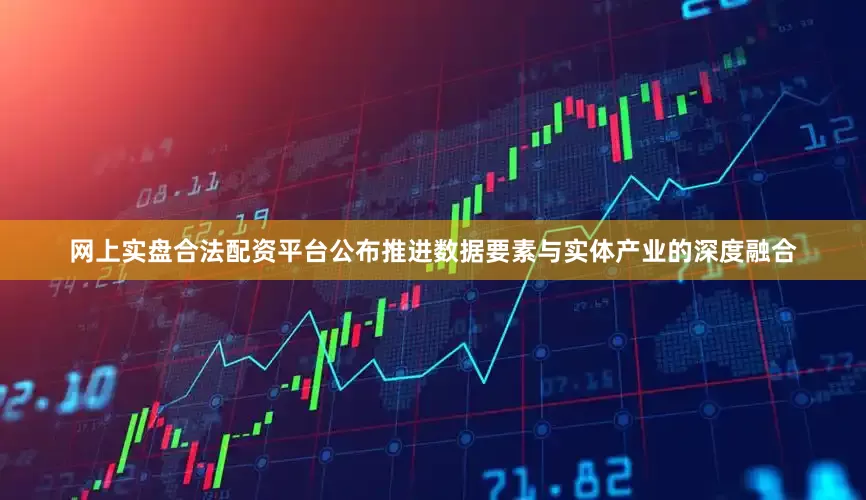 网上实盘合法配资平台公布推进数据要素与实体产业的深度融合