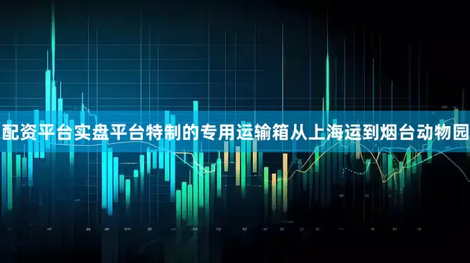 配资平台实盘平台特制的专用运输箱从上海运到烟台动物园