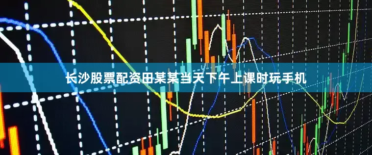 长沙股票配资田某某当天下午上课时玩手机