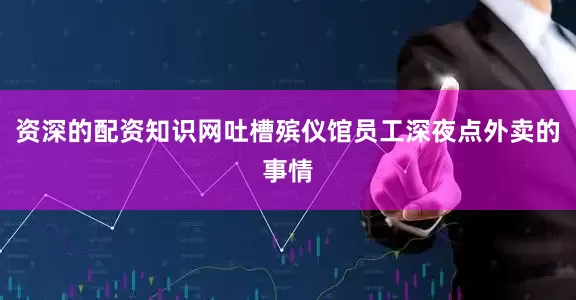 资深的配资知识网吐槽殡仪馆员工深夜点外卖的事情