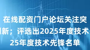 在线配资门户论坛关注突破性的创新；评选出2025年度技术先锋名单