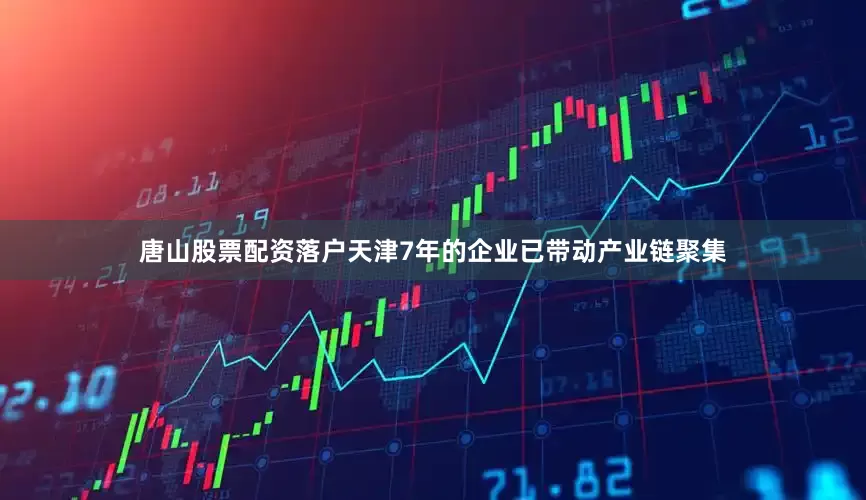 唐山股票配资落户天津7年的企业已带动产业链聚集