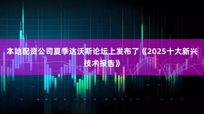 本地配资公司夏季达沃斯论坛上发布了《2025十大新兴技术报告》