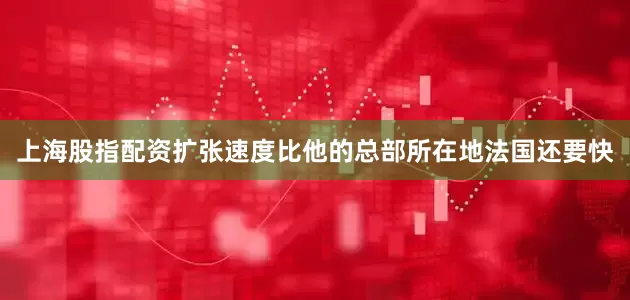 上海股指配资扩张速度比他的总部所在地法国还要快