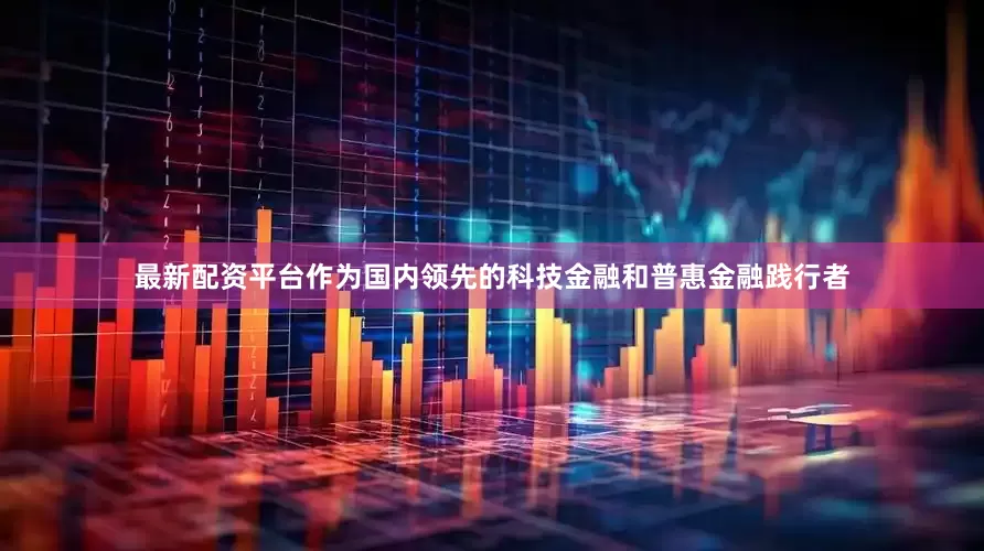 最新配资平台作为国内领先的科技金融和普惠金融践行者
