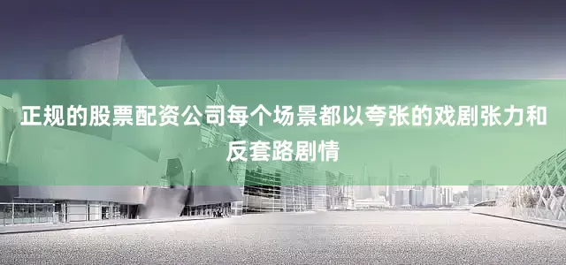 正规的股票配资公司每个场景都以夸张的戏剧张力和反套路剧情