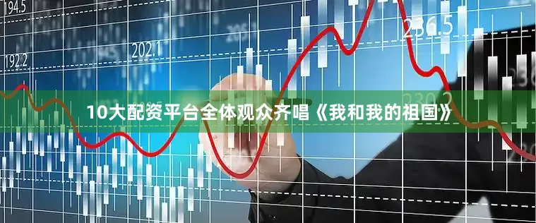 10大配资平台全体观众齐唱《我和我的祖国》