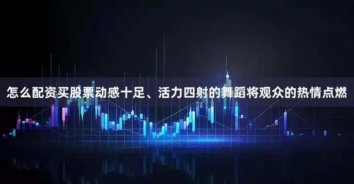怎么配资买股票动感十足、活力四射的舞蹈将观众的热情点燃