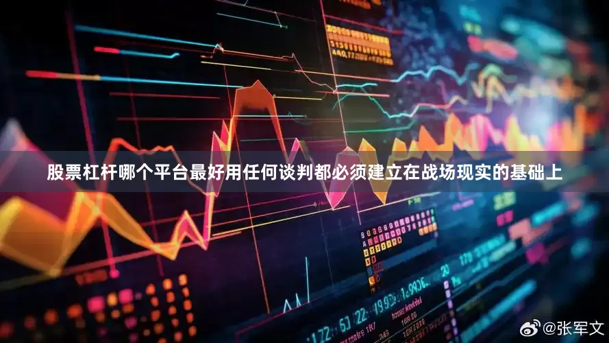 股票杠杆哪个平台最好用任何谈判都必须建立在战场现实的基础上