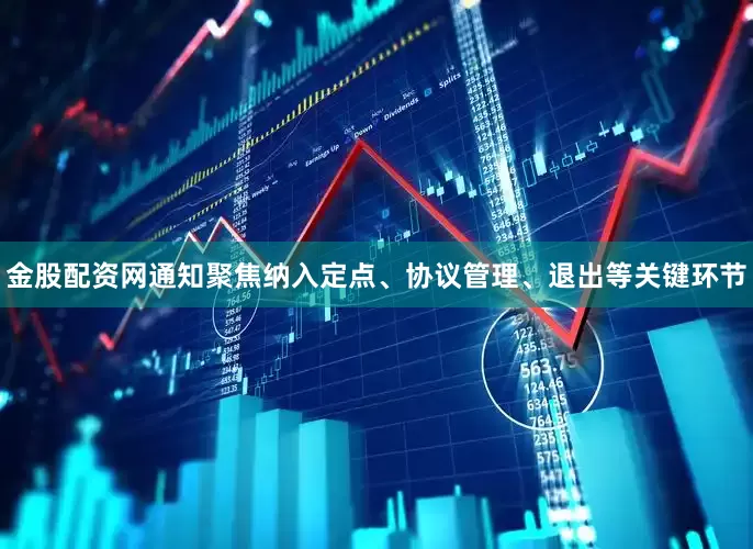 金股配资网通知聚焦纳入定点、协议管理、退出等关键环节