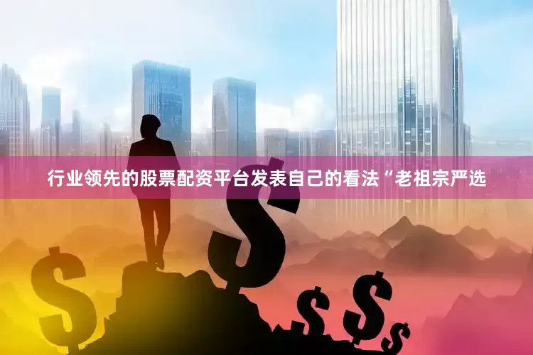 行业领先的股票配资平台发表自己的看法“老祖宗严选