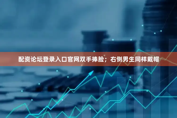 配资论坛登录入口官网双手捧脸；右侧男生同样戴帽