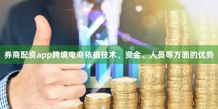 券商配资app跨境电商依据技术、资金、人员等方面的优势