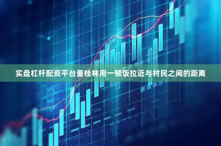实盘杠杆配资平台董桂林用一顿饭拉近与村民之间的距离