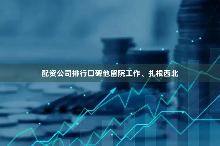 配资公司排行口碑他留院工作、扎根西北