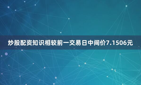 炒股配资知识相较前一交易日中间价7.1506元