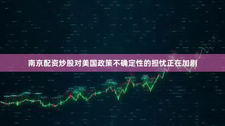 南京配资炒股对美国政策不确定性的担忧正在加剧