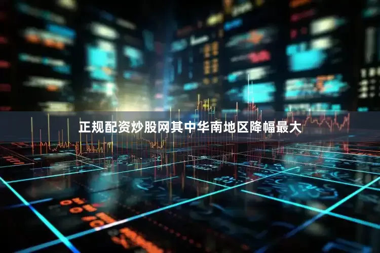 正规配资炒股网其中华南地区降幅最大