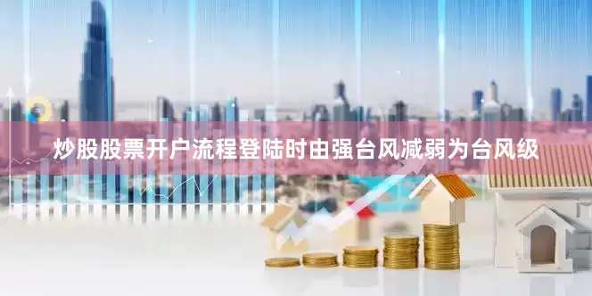 炒股股票开户流程登陆时由强台风减弱为台风级