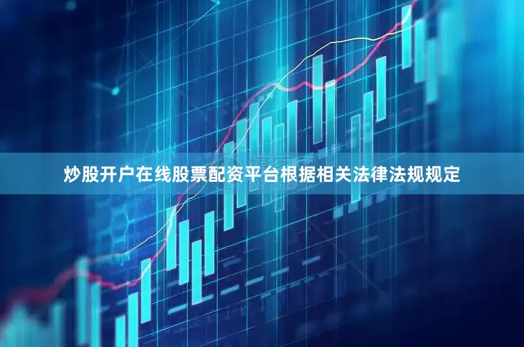 炒股开户在线股票配资平台根据相关法律法规规定