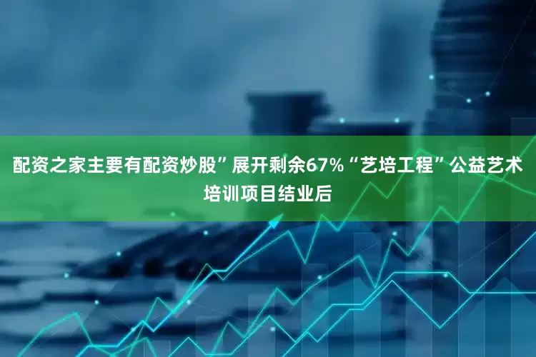 配资之家主要有配资炒股”展开剩余67%“艺培工程”公益艺术培训项目结业后