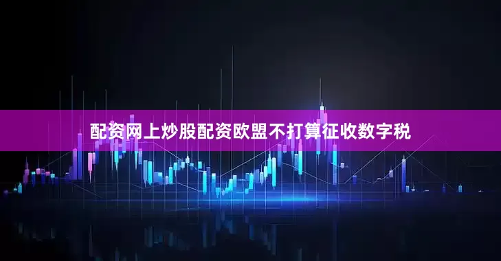 配资网上炒股配资欧盟不打算征收数字税