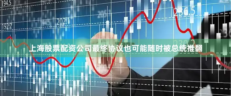 上海股票配资公司最终协议也可能随时被总统推翻