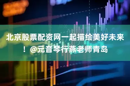 北京股票配资网一起描绘美好未来！@元音琴行燕老师青岛