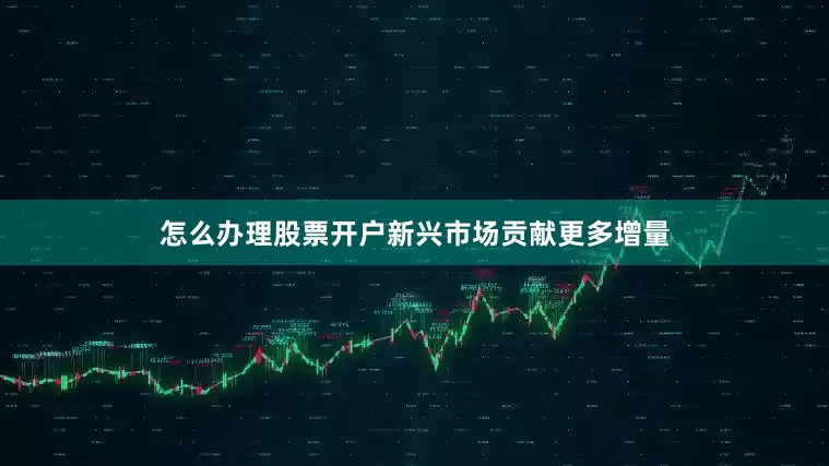 怎么办理股票开户新兴市场贡献更多增量