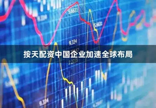按天配资中国企业加速全球布局