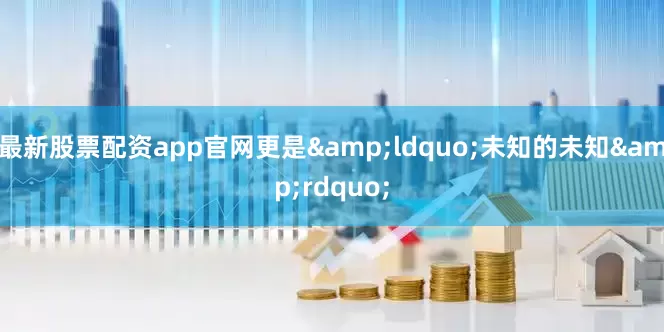 最新股票配资app官网更是&ldquo;未知的未知&rdquo;