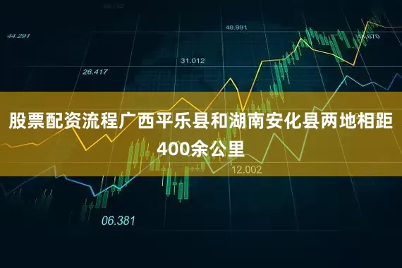 股票配资流程广西平乐县和湖南安化县两地相距400余公里