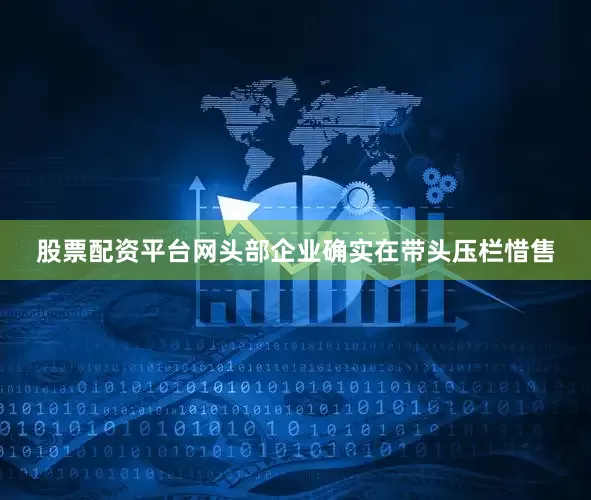 股票配资平台网头部企业确实在带头压栏惜售