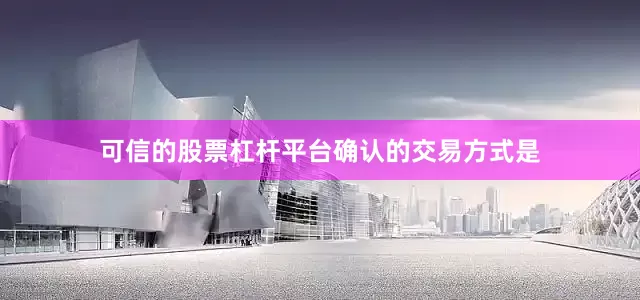 可信的股票杠杆平台　　确认的交易方式是