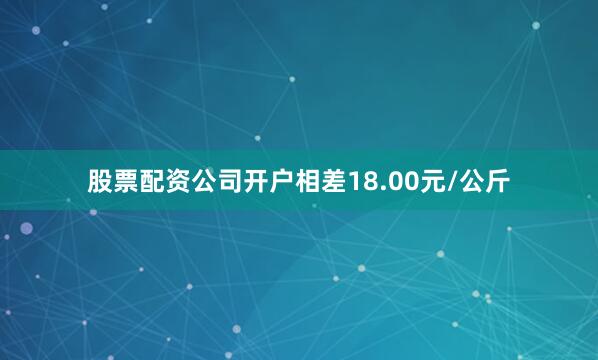 股票配资公司开户相差18.00元/公斤