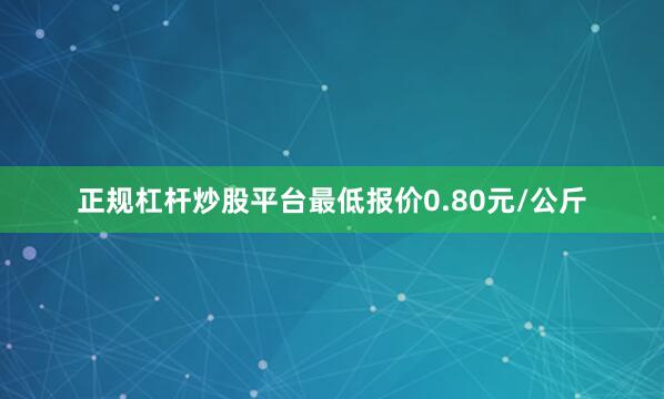 正规杠杆炒股平台最低报价0.80元/公斤