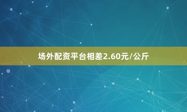 场外配资平台相差2.60元/公斤