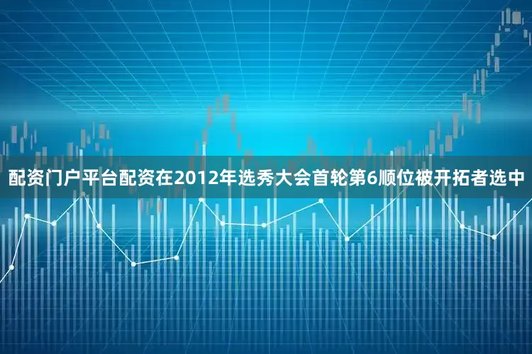 配资门户平台配资在2012年选秀大会首轮第6顺位被开拓者选中