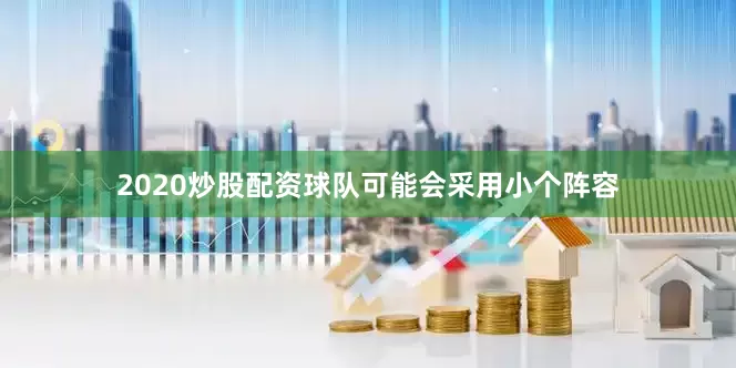 2020炒股配资球队可能会采用小个阵容