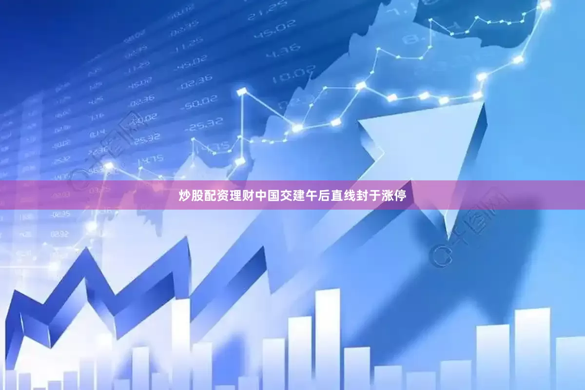 炒股配资理财中国交建午后直线封于涨停