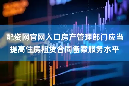 配资网官网入口房产管理部门应当提高住房租赁合同备案服务水平